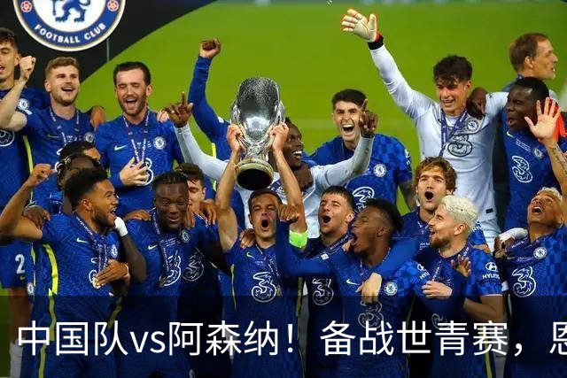 中国队vs阿森纳！备战世青赛，恩瓦内里领衔，欧冠决赛主裁执法